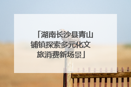 湖南长沙县青山铺镇探索多元化文旅消费新场景