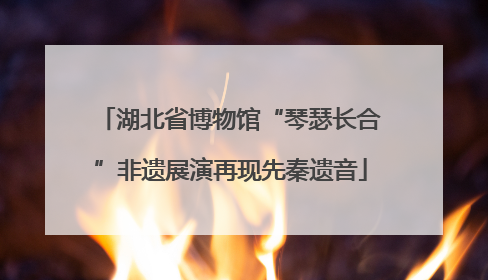 湖北省博物馆“琴瑟长合”非遗展演再现先秦遗音