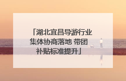 湖北宜昌导游行业集体协商落地 带团补贴标准提升