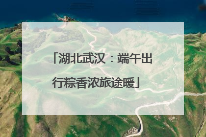 湖北武汉：端午出行粽香浓旅途暖