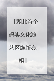 湖北首个码头文化演艺区焕新亮相