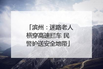 滨州：迷路老人横穿高速拦车 民警护送安全地带