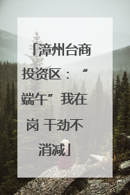 漳州台商投资区：“端午”我在岗 干劲不消减