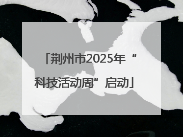 荆州市2025年“科技活动周”启动