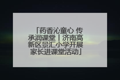 药香沁童心 传承润课堂丨济南高新区景汇小学开展家长进课堂活动