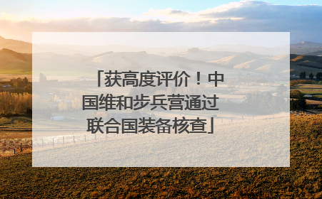 获高度评价！中国维和步兵营通过联合国装备核查