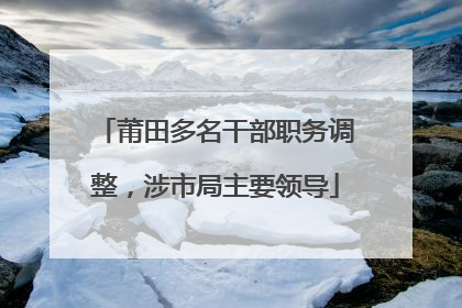 莆田多名干部职务调整，涉市局主要领导