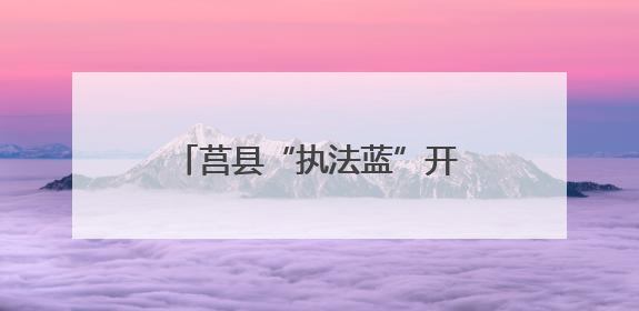 莒县“执法蓝”开启“护考模式” 为考生保驾护航