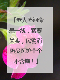 老人坠河命悬一线，紧要关头，民警消防员医护个个不含糊！