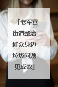 老军营街道整治群众身边垃圾问题见成效