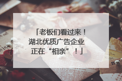 老板们看过来！湖北优质广告企业正在“相亲”！