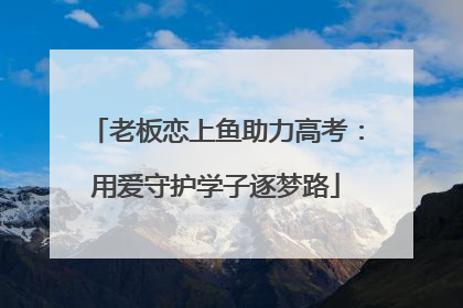 老板恋上鱼助力高考：用爱守护学子逐梦路