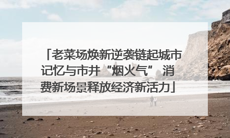 老菜场焕新逆袭链起城市记忆与市井“烟火气” 消费新场景释放经济新活力