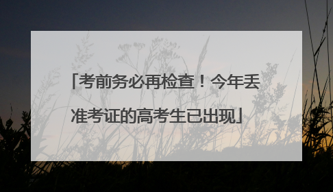 考前务必再检查！今年丢准考证的高考生已出现