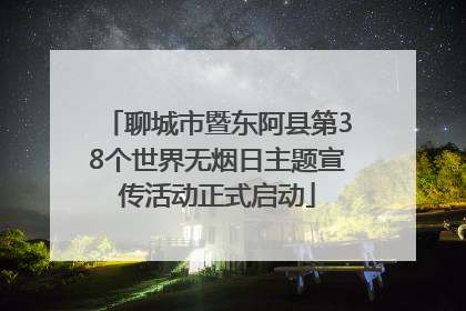 聊城市暨东阿县第38个世界无烟日主题宣传活动正式启动