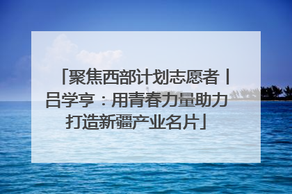 聚焦西部计划志愿者丨吕学亨：用青春力量助力打造新疆产业名片
