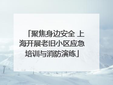 聚焦身边安全 上海开展老旧小区应急培训与消防演练
