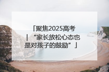 聚焦2025高考｜“家长放松心态也是对孩子的鼓励”