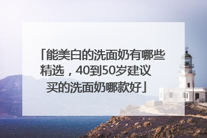 能美白的洗面奶有哪些精选，40到50岁建议买的洗面奶哪款好