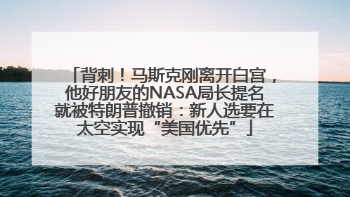 背刺！马斯克刚离开白宫，他好朋友的NASA局长提名就被特朗普撤销：新人选要在太空实现“美国优先”