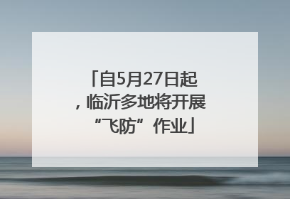 自5月27日起，临沂多地将开展“飞防”作业