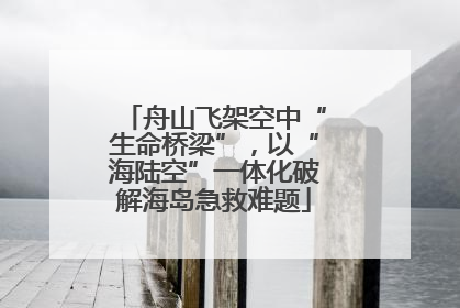 舟山飞架空中“生命桥梁”，以“海陆空”一体化破解海岛急救难题