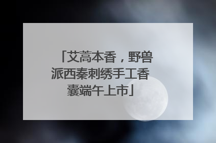 艾蒿本香，野兽派西秦刺绣手工香囊端午上市