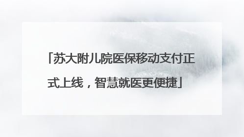 苏大附儿院医保移动支付正式上线，智慧就医更便捷