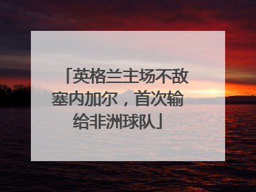 英格兰主场不敌塞内加尔，首次输给非洲球队