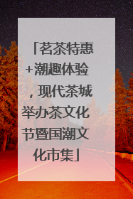 茗茶特惠+潮趣体验，现代茶城举办茶文化节暨国潮文化市集