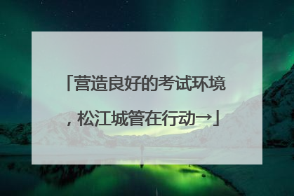 营造良好的考试环境，松江城管在行动→