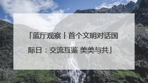 蓝厅观察丨首个文明对话国际日：交流互鉴 美美与共