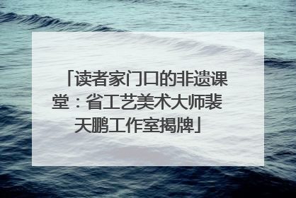 读者家门口的非遗课堂：省工艺美术大师裴天鹏工作室揭牌