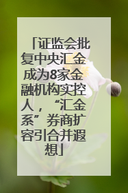 证监会批复中央汇金成为8家金融机构实控人，“汇金系”券商扩容引合并遐想