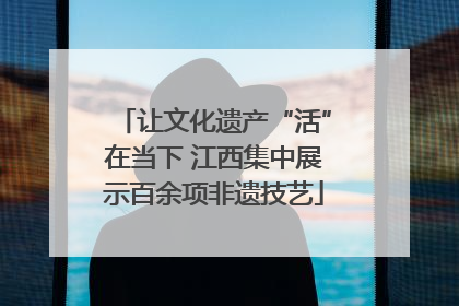 让文化遗产“活”在当下 江西集中展示百余项非遗技艺