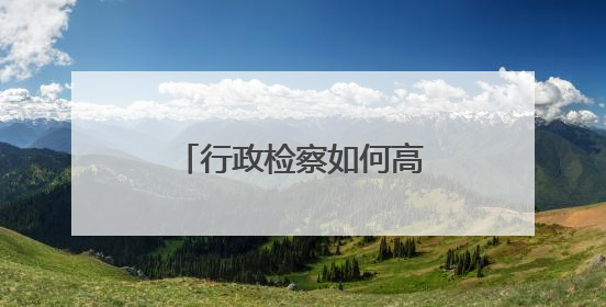 行政检察如何高质效办案？这个省走出新路子