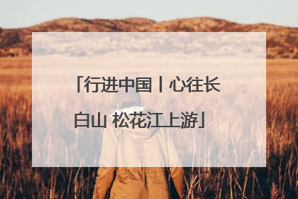 行进中国丨心往长白山 松花江上游