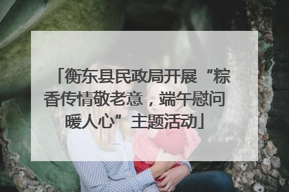 衡东县民政局开展“粽香传情敬老意，端午慰问暖人心”主题活动