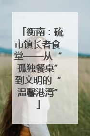 衡南：硫市镇长者食堂——从“孤独餐桌”到文明的“温馨港湾”