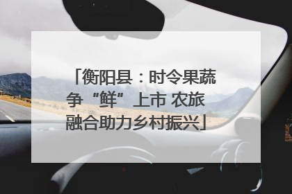 衡阳县：时令果蔬争“鲜”上市 农旅融合助力乡村振兴