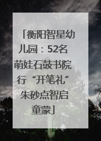 衡阳智星幼儿园：52名萌娃石鼓书院行“开笔礼” 朱砂点智启童蒙