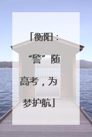 衡阳：“警”随高考，为梦护航