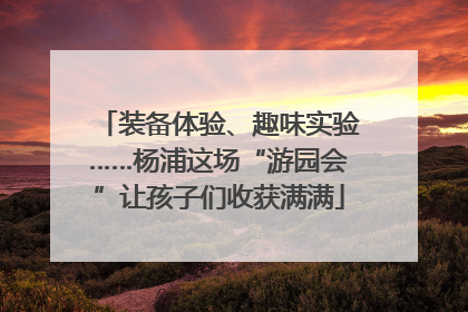 装备体验、趣味实验……杨浦这场“游园会”让孩子们收获满满