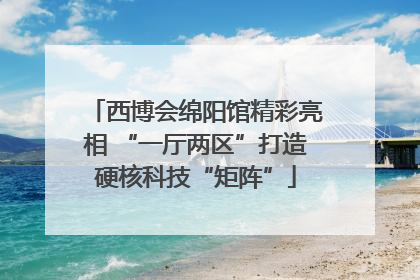 西博会绵阳馆精彩亮相 “一厅两区”打造硬核科技“矩阵”