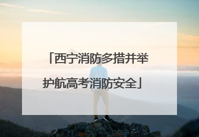 西宁消防多措并举护航高考消防安全