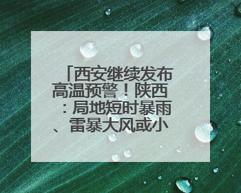 西安继续发布高温预警！陕西：局地短时暴雨、雷暴大风或小冰雹