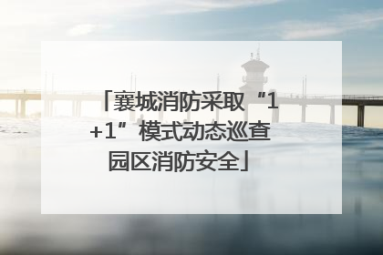 襄城消防采取“1+1”模式动态巡查园区消防安全