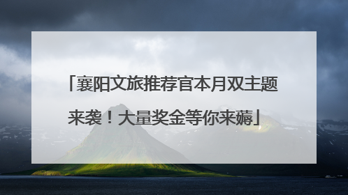 襄阳文旅推荐官本月双主题来袭！大量奖金等你来薅