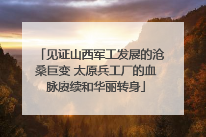 见证山西军工发展的沧桑巨变 太原兵工厂的血脉赓续和华丽转身