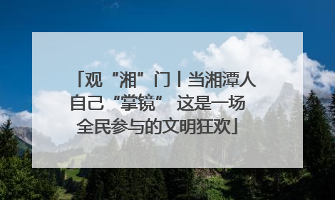 观“湘”门丨当湘潭人自己“掌镜” 这是一场全民参与的文明狂欢
